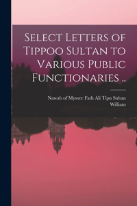 Select Letters of Tippoo Sultan to Various Public Functionaries ..