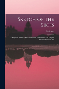 Sketch of the Sikhs; a Singular Nation, who Inhabit the Provinces of the Penjab, Situated Between Th