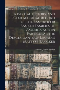 A Partial History and Genealogical Record of the Bancker or Banker Families of America and in Particular the Descendants of Laurens Mattyse Bancker