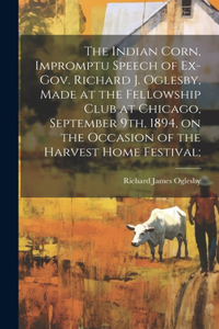 Indian Corn, Impromptu Speech of Ex-Gov. Richard J. Oglesby, Made at the Fellowship Club at Chicago, September 9th, 1894, on the Occasion of the Harvest Home Festival;