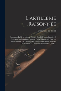 L'artillerie Raisonnée: Contenant La Description & L'usage Des Différentes Bouches À Feu, Avec Les Principaux Moyens Qu'on a Employés Pour Les Perfectionner, La Théorie & L