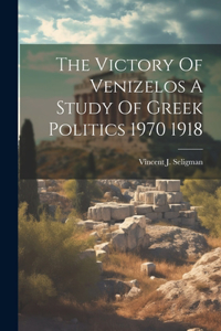 Victory Of Venizelos A Study Of Greek Politics 1970 1918