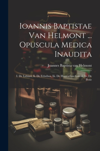 Ioannis Baptistae Van Helmont ... Opuscula Medica Inaudita
