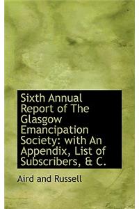 Sixth Annual Report of the Glasgow Emancipation Society: With an Appendix, List of Subscribers, & C.