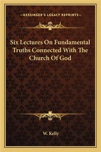 Six Lectures on Fundamental Truths Connected with the Church of God