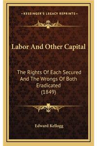 Labor And Other Capital: The Rights Of Each Secured And The Wrongs Of Both Eradicated (1849)