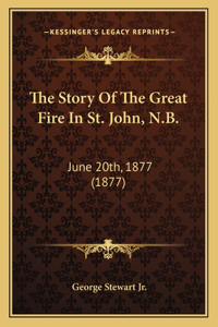 The Story Of The Great Fire In St. John, N.B.