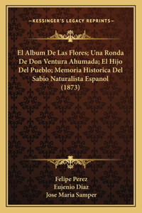 Album De Las Flores; Una Ronda De Don Ventura Ahumada; El Hijo Del Pueblo; Memoria Historica Del Sabio Naturalista Espanol (1873)