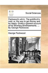 Packwood's Whim. the Goldfinch's Nest; Or, the Way to Get Money and Be Happy. Giving a General Account of His Diverting Advertisements. ... by George Packwood.