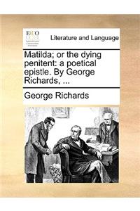 Matilda; Or the Dying Penitent: A Poetical Epistle. by George Richards, ...