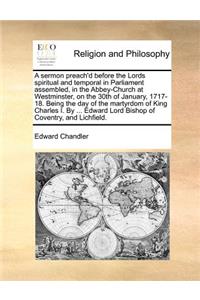 A Sermon Preach'd Before the Lords Spiritual and Temporal in Parliament Assembled, in the Abbey-Church at Westminster, on the 30th of January, 1717-18. Being the Day of the Martyrdom of King Charles I. by ... Edward Lord Bishop of Coventry, and Lic