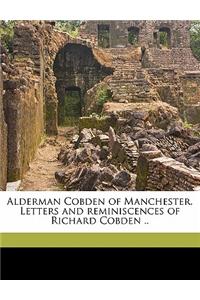 Alderman Cobden of Manchester. Letters and Reminiscences of Richard Cobden ..