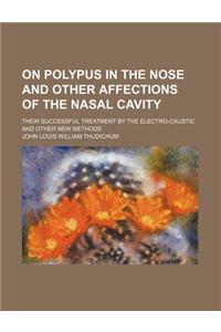 On Polypus in the Nose and Other Affections of the Nasal Cavity; Their Successful Treatment by the Electro-Caustic and Other New Methods