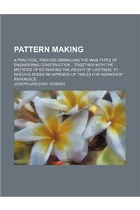 Pattern Making; A Practical Treatise Embracing the Main Types of Engineering Construction Together with the Methods of Estimating the Weight of Castin