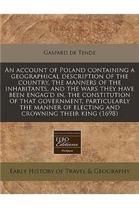 An Account of Poland Containing a Geographical Description of the Country, the Manners of the Inhabitants, and the Wars They Have Been Engag'd In, the Constitution of That Government, Particularly the Manner of Electing and Crowning Their King (169
