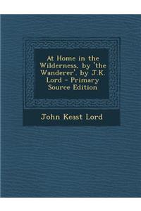 At Home in the Wilderness, by 'The Wanderer'. by J.K. Lord