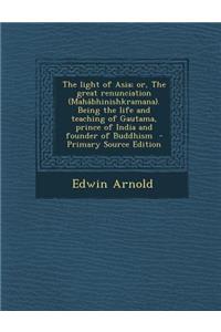 The Light of Asia; Or, the Great Renunciation (Mahabhinishkramana). Being the Life and Teaching of Gautama, Prince of India and Founder of Buddhism