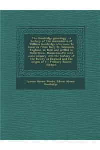 The Goodridge Genealogy: A History of the Descendants of William Goodridge Who Came to America from Bury St. Edmunds, England, in 1636 and Settled in Watertown, Massachusetts with Some Inquiry Into the History of the Family in England and the Origi