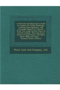 A Pictorial and Descriptive Guide to London: Its Public Buildings, Leading Thoroughfares, and Principal Objects of Interest: With Two Large Section PL