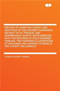 History of Compton County and Sketches of the Eastern Townships, District of St. Francis, and Sherbrooke County; Supplemented with the Records of Four Hundred Families, Two Hundred Illustrations of Buildings and Leading Citizens in the County; Incl