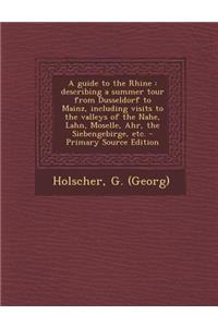 A Guide to the Rhine: Describing a Summer Tour from Dusseldorf to Mainz, Including Visits to the Valleys of the Nahe, Lahn, Moselle, Ahr, Th