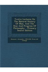 Twelve Lectures on the Natural History of Man, and the Rise and Progress of Philosophy