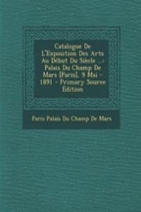 Catalogue de L'Exposition Des Arts Au Debut Du Siecle ...: Palais Du Champ de Mars [Paris], 9 Mai - 1891 - Primary Source Edition