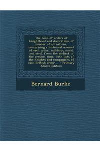 The Book of Orders of Knighthood and Decorations of Honour of All Nations, Comprising a Historical Account of Each Order, Military, Naval, and Civil,