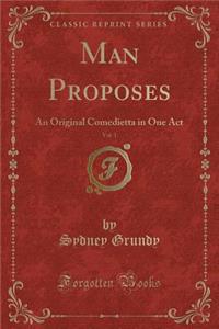 Man Proposes, Vol. 1: An Original Comedietta in One Act (Classic Reprint)