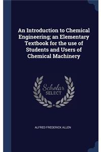 An Introduction to Chemical Engineering; An Elementary Textbook for the Use of Students and Users of Chemical Machinery