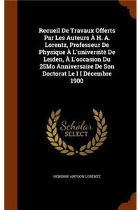 Recueil De Travaux Offerts Par Les Auteurs À H. A. Lorentz, Professeur De Physique À L'université De Leiden, À L'occasion Du 25Mo Anniversaire De Son Doctorat Le I I Décembre 1900