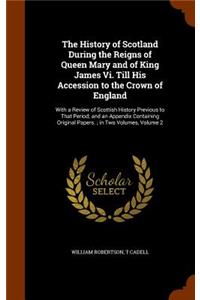 History of Scotland During the Reigns of Queen Mary and of King James Vi. Till His Accession to the Crown of England: With a Review of Scottish History Previous to That Period; and an Appendix Containing Original Papers.; in Two Volumes, Volume 2