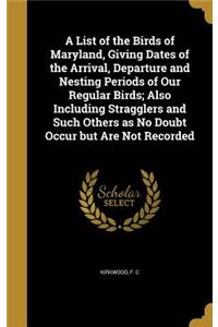 A List of the Birds of Maryland, Giving Dates of the Arrival, Departure and Nesting Periods of Our Regular Birds; Also Including Stragglers and Such Others as No Doubt Occur But Are Not Recorded