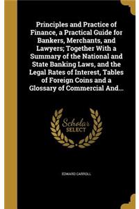 Principles and Practice of Finance, a Practical Guide for Bankers, Merchants, and Lawyers; Together With a Summary of the National and State Banking Laws, and the Legal Rates of Interest, Tables of Foreign Coins and a Glossary of Commercial And...