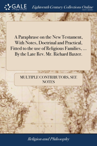 Paraphrase on the New Testament, With Notes, Doctrinal and Practical, Fitted to the use of Religious Families, ... By the Late Rev. Mr. Richard Baxter.