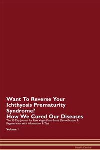 Want To Reverse Your Ichthyosis Prematurity Syndrome? How We Cured Our Diseases. The 30 Day Journal for Raw Vegan Plant-Based Detoxification & Regeneration with Information & Tips Volume 1