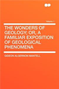 The Wonders of Geology; Or, a Familiar Exposition of Geological Phenomena Volume 1
