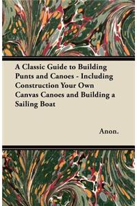Classic Guide to Building Punts and Canoes - Including Construction Your Own Canvas Canoes and Building a Sailing Boat