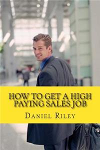 How to Get a High Paying Sales Job: Your Best Resource To Learn the Secrets to Land a career in the High Paying Sales Industry