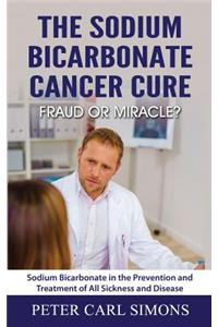 The Sodium Bicarbonate Cancer Cure - Fraud or Miracle?: Sodium Bicarbonate in the Prevention and Treatment of All Sickness and Disease