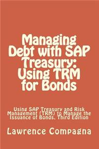 Managing Debt with SAP Treasury: Using TRM for Bonds: Using SAP Treasury and Risk Management (TRM) to Manage the Issuance of Bonds, Third Edition