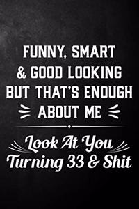 Funny Smart & Good Looking But That's Enough About Me Look At You Turning 33 & Shit