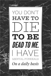 You Don't Have To Die To Be Dead To Me, I Have Mental Funerals On A Daily Basis