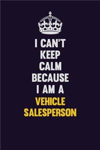 I Can't Keep Calm Because I Am A Vehicle Salesperson
