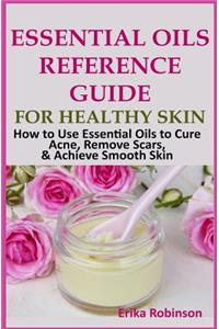 Essential Oils Reference Guide for Healthy Skin: How to Use Essential Oils to Cure Acne, Remove Scars, Achieve Smooth Skin