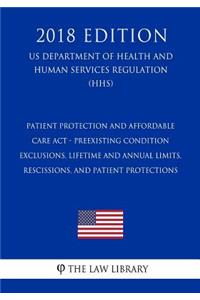 Patient Protection and Affordable Care Act - Preexisting Condition Exclusions, Lifetime and Annual Limits, Rescissions, and Patient Protections (US Department of Health and Human Services Regulation) (HHS) (2018 Edition)