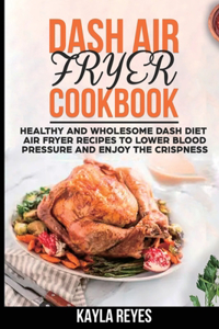 Dash Air Fryer Cookbook: Healthy and Wholesome Dash Diet Air Fryer Recipes to Lower Blood Pressure and Enjoy the Crispness