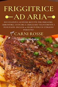 FRIGGITRICE AD ARIA Per CARNI ROSSE: Appetitose e Gustose Ricette per Friggere, Arrostire, Cuocere e Grigliare Velocemente i Tuoi Pasti. Inclusi 10 Segreti per un Utilizzo Perfetto