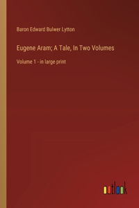 Eugene Aram; A Tale, In Two Volumes