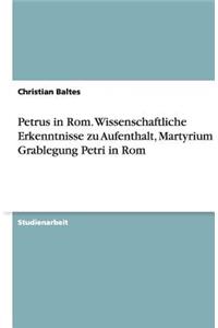 Petrus in Rom. Wissenschaftliche Erkenntnisse zu Aufenthalt, Martyrium und Grablegung Petri in Rom